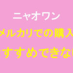 ニャオワンをメルカリで購入するのがおすすめできない理由を解説！